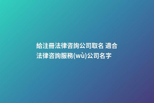 給注冊法律咨詢公司取名 適合法律咨詢服務(wù)公司名字-第1張-公司起名-玄機(jī)派